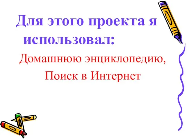 Для этого проекта я использовал: Домашнюю энциклопедию, Поиск в Интернет