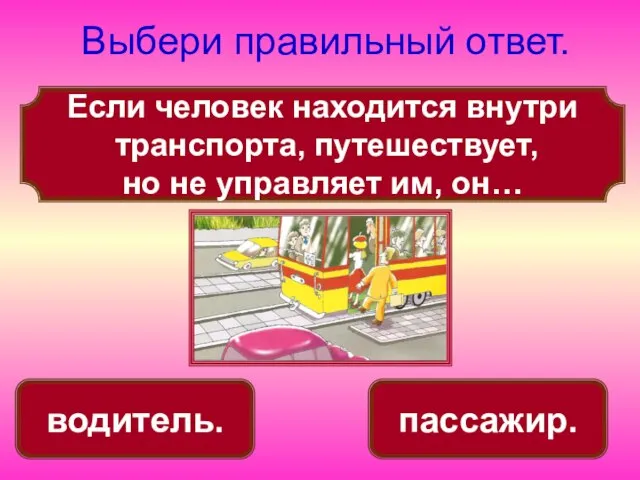 Если человек находится внутри транспорта, путешествует, но не управляет им, он… Выбери правильный ответ. пассажир. водитель.