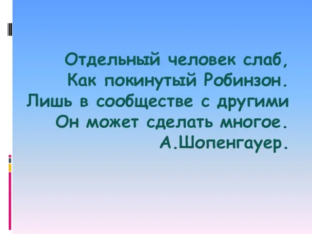 Отдельный человек слаб, Как покинутый Робинзон. Лишь в сообществе с другими Он может сделать многое. А.Шопенгауер.