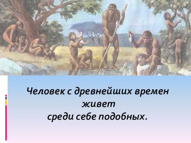 Человек с древнейших времен живет среди себе подобных.