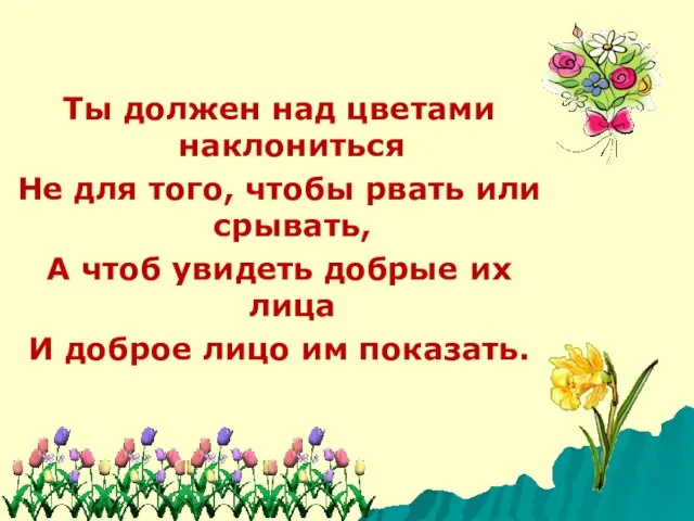 Ты должен над цветами наклониться Не для того, чтобы рвать или срывать,