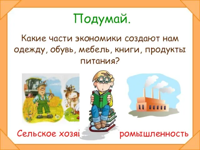 Подумай. Какие части экономики создают нам одежду, обувь, мебель, книги, продукты питания? Сельское хозяйство Промышленность