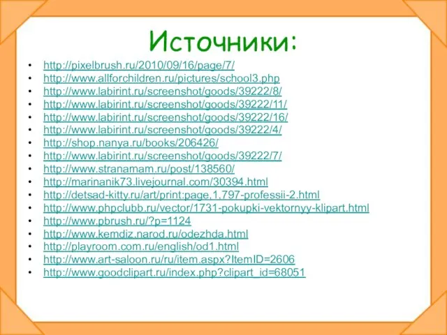 Источники: http://pixelbrush.ru/2010/09/16/page/7/ http://www.allforchildren.ru/pictures/school3.php http://www.labirint.ru/screenshot/goods/39222/8/ http://www.labirint.ru/screenshot/goods/39222/11/ http://www.labirint.ru/screenshot/goods/39222/16/ http://www.labirint.ru/screenshot/goods/39222/4/ http://shop.nanya.ru/books/206426/ http://www.labirint.ru/screenshot/goods/39222/7/ http://www.stranamam.ru/post/138560/ http://marinanik73.livejournal.com/30394.html http://detsad-kitty.ru/art/print:page,1,797-professii-2.html