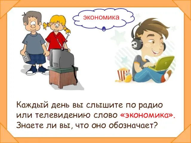 Каждый день вы слышите по радио или телевидению слово «экономика». Знаете ли