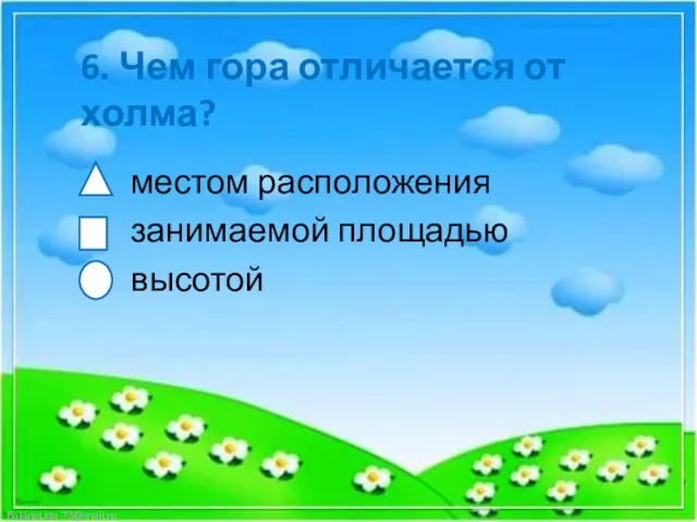 6. Чем гора отличается от холма? местом расположения занимаемой площадью высотой