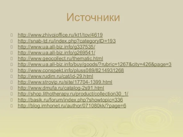 Источники http://www.zhivojoffice.ru/kt1/tov/4619 http://snab-td.ru/index.php?categoryID=193 http://www.ua.all-biz.info/g337535/ http://www.ua.all-biz.info/g269541/ http://www.geocollect.ru/thematic.html http://www.ua.all-biz.info/buy/goods/?rubric=1267&city=426&page=3 http://www.conspekt.info/pluss089/8214931268 http://www.rudim.ru/cat/id-29.html http://www.stroyip.ru/site/17704-1399.html http://www.dmufa.ru/catalog-2s91.html http://shop.lithotherapy.ru/product/collection30_1/ http://basik.ru/forum/index.php?showtopic=336 http://blog.imhonet.ru/author/071080kk/?page=6