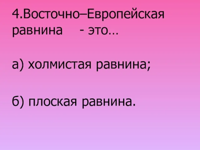 4.Восточно–Европейская равнина - это… а) холмистая равнина; б) плоская равнина.