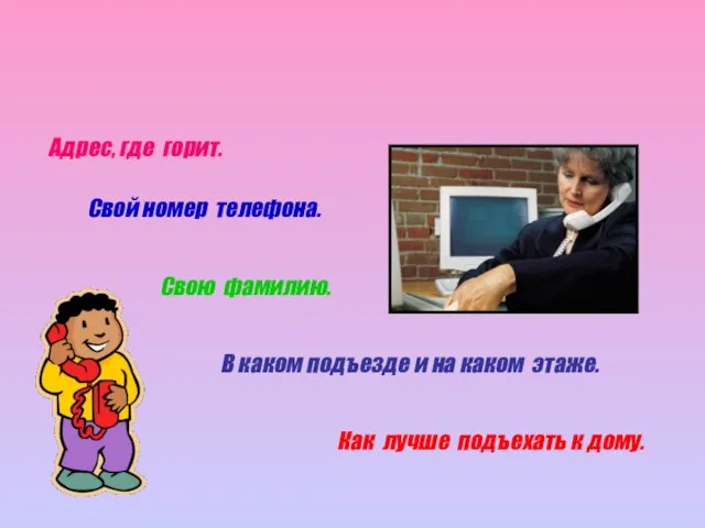 Адрес, где горит. Свой номер телефона. Свою фамилию. В каком подъезде и