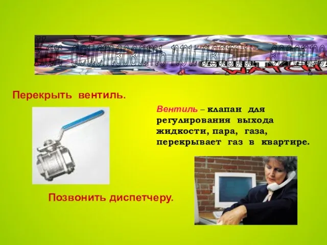 Как действовать при аварии водопровода? Перекрыть вентиль. Позвонить диспетчеру. Вентиль – клапан