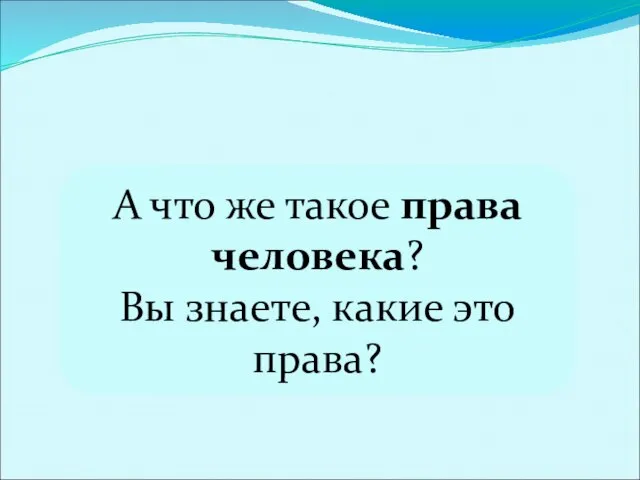 А что же такое права человека? Вы знаете, какие это права?