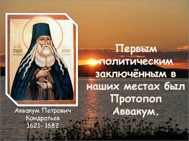 Первым политическим заключённым в наших местах был Протопоп Аввакум. Аввакум Петрович Кондратьев 1621- 1682