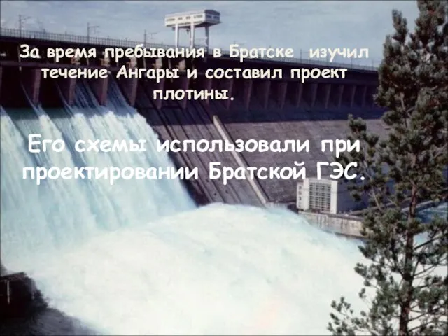 За время пребывания в Братске изучил течение Ангары и составил проект плотины.