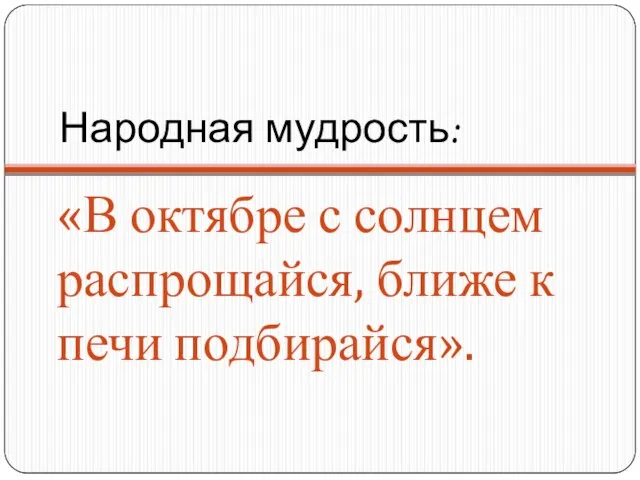 Народная мудрость: «В октябре с солнцем распрощайся, ближе к печи подбирайся».