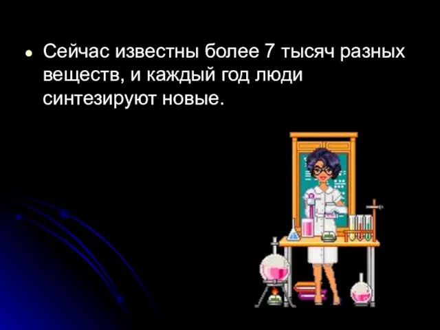 Сейчас известны более 7 тысяч разных веществ, и каждый год люди синтезируют новые.