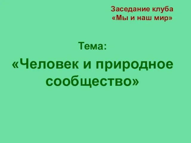 Заседание клуба «Мы и наш мир» Тема: «Человек и природное сообщество»