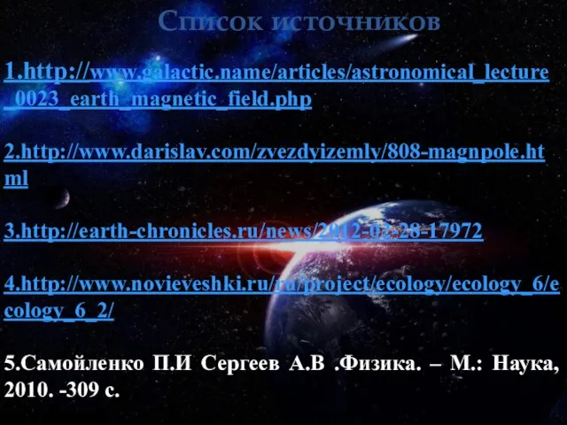 Список источников 1.http://www.galactic.name/articles/astronomical_lecture_0023_earth_magnetic_field.php 2.http://www.darislav.com/zvezdyizemly/808-magnpole.html 3.http://earth-chronicles.ru/news/2012-02-28-17972 4.http://www.novieveshki.ru/ru/project/ecology/ecology_6/ecology_6_2/ 5.Самойленко П.И Сергеев А.В .Физика. –