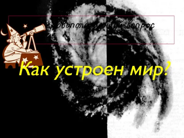 Основополагающий вопрос Как устроен мир?