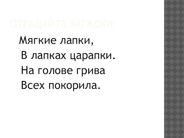 ОТГАДАЙТЕ ЗАГАДКИ: Мягкие лапки, В лапках царапки. На голове грива Всех покорила.