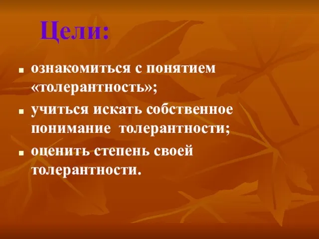 Цели: ознакомиться с понятием «толерантность»; учиться искать собственное понимание толерантности; оценить степень своей толерантности.