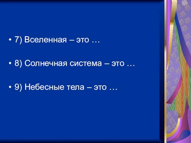 7) Вселенная – это … 8) Солнечная система – это … 9)