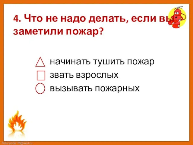 4. Что не надо делать, если вы заметили пожар? начинать тушить пожар звать взрослых вызывать пожарных