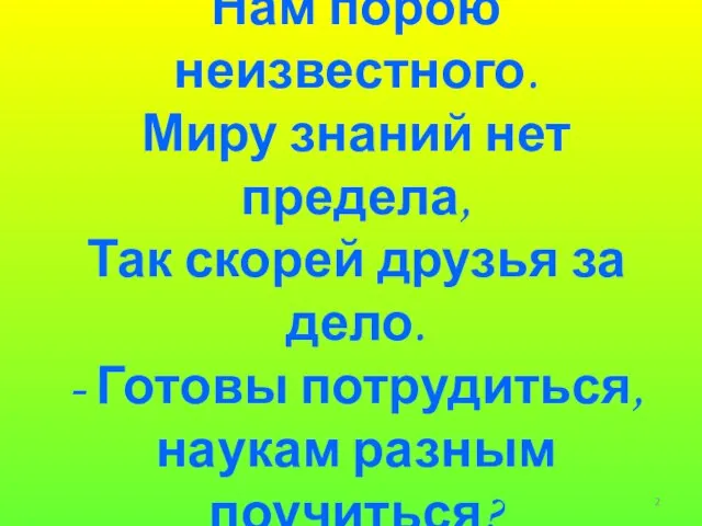 В мире много интересного, Нам порою неизвестного. Миру знаний нет предела, Так