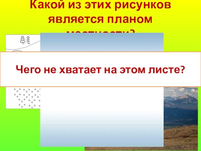 Какой из этих рисунков является планом местности? Чего не хватает на этом листе?