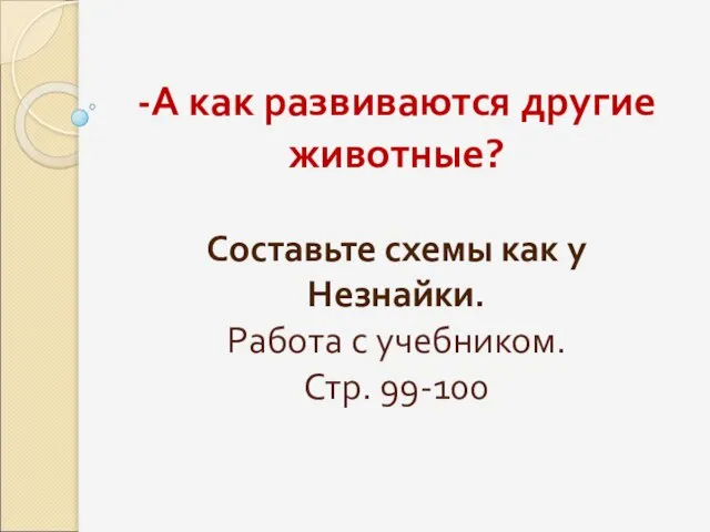 -А как развиваются другие животные? Составьте схемы как у Незнайки. Работа с учебником. Стр. 99-100