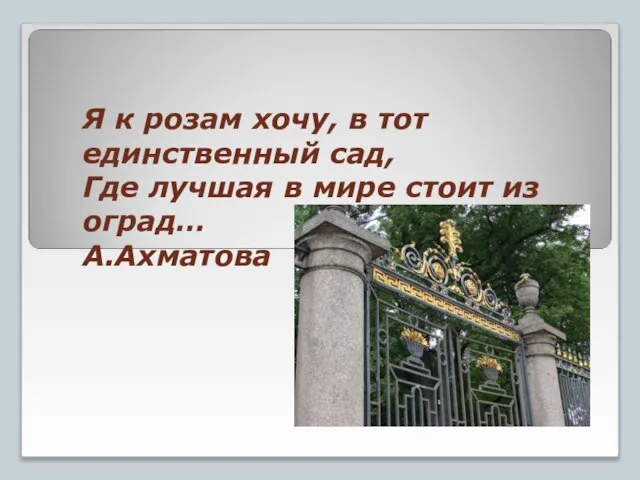 Я к розам хочу, в тот единственный сад, Где лучшая в мире стоит из оград… А.Ахматова