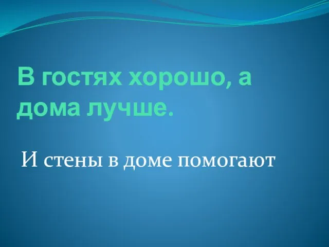 В гостях хорошо, а дома лучше. И стены в доме помогают