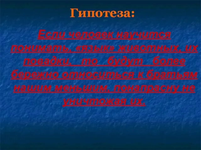 Гипотеза: Если человек научится понимать, «язык» животных, их повадки, то будут более