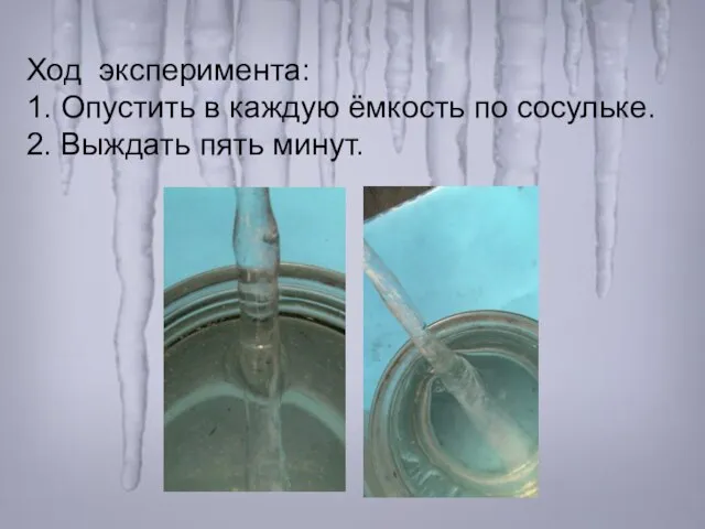 Ход эксперимента: 1. Опустить в каждую ёмкость по сосульке. 2. Выждать пять минут.