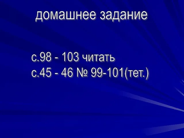 домашнее задание с.98 - 103 читать с.45 - 46 № 99-101(тет.)