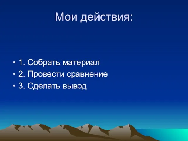 Мои действия: 1. Собрать материал 2. Провести сравнение 3. Сделать вывод