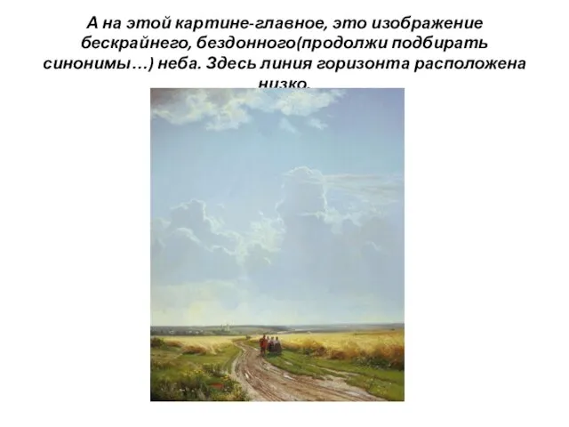 А на этой картине-главное, это изображение бескрайнего, бездонного(продолжи подбирать синонимы…) неба. Здесь линия горизонта расположена низко.