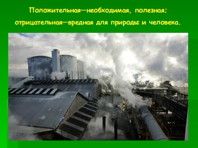 Положительная—необходимая, полезная; отрицательная—вредная для природы и человека.