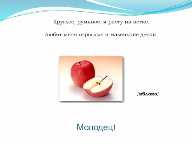 Молодец! Круглое, румяное, я расту на ветке, Любят меня взрослые и маленькие детки. /яблоко/