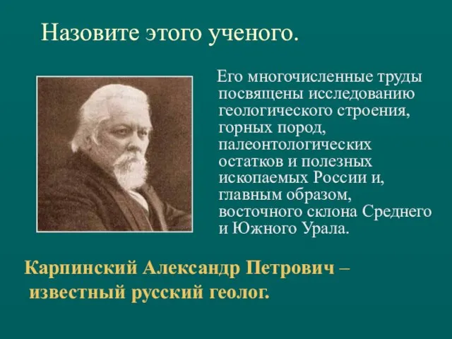 Назовите этого ученого. Его многочисленные труды посвящены исследованию геологического строения, горных пород,