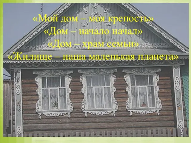 «Мой дом – моя крепость» «Дом – начало начал» «Дом – храм