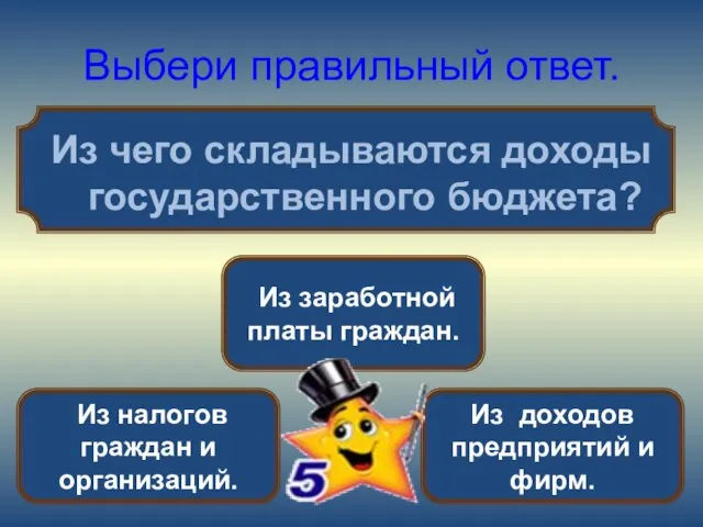 Выбери правильный ответ. Из чего складываются доходы государственного бюджета? Из налогов граждан