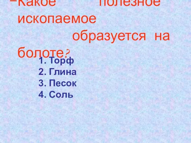 Какое полезное ископаемое образуется на болоте? Торф Глина Песок Соль