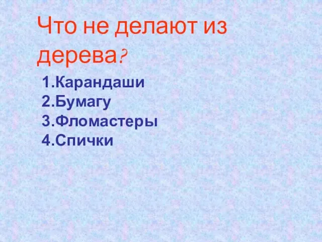 Что не делают из дерева? 1.Карандаши 2.Бумагу 3.Фломастеры 4.Спички