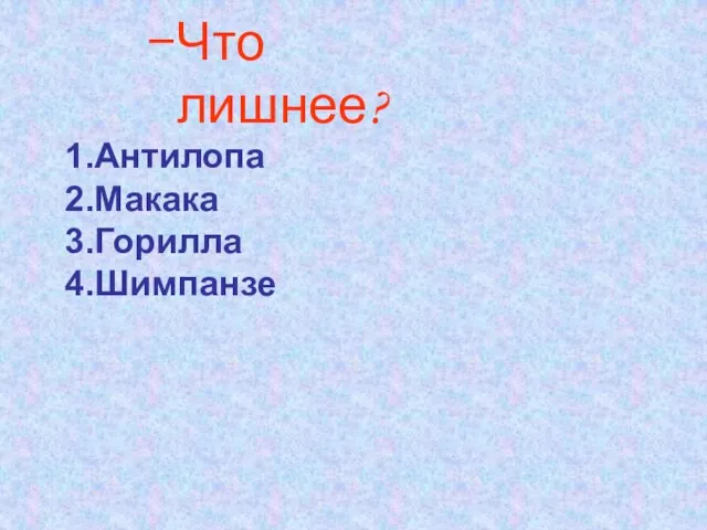 Что лишнее? 1.Антилопа 2.Макака 3.Горилла 4.Шимпанзе