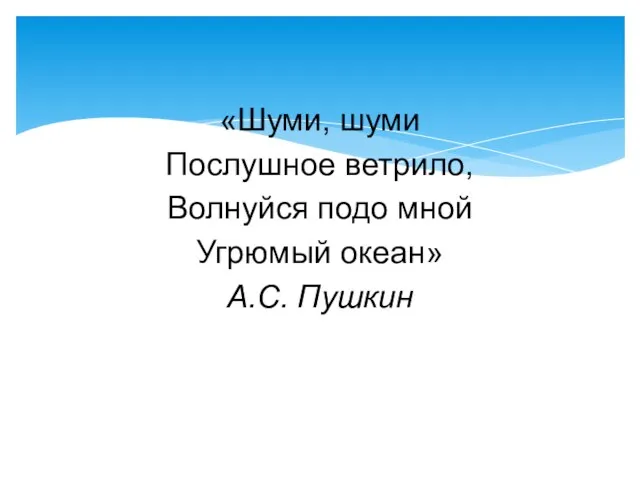 «Шуми, шуми Послушное ветрило, Волнуйся подо мной Угрюмый океан» А.С. Пушкин