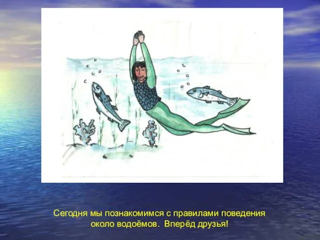 Сегодня мы познакомимся с правилами поведения около водоёмов. Вперёд друзья! Сегодня мы