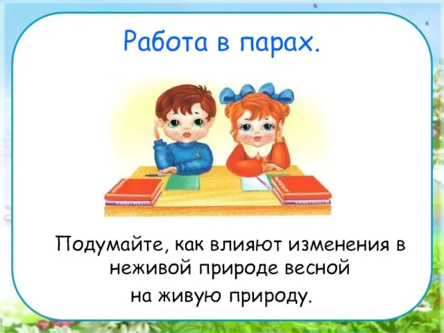 Работа в парах. Подумайте, как влияют изменения в неживой природе весной на живую природу.