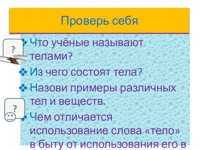 Проверь себя Что учёные называют телами? Из чего состоят тела? Назови примеры