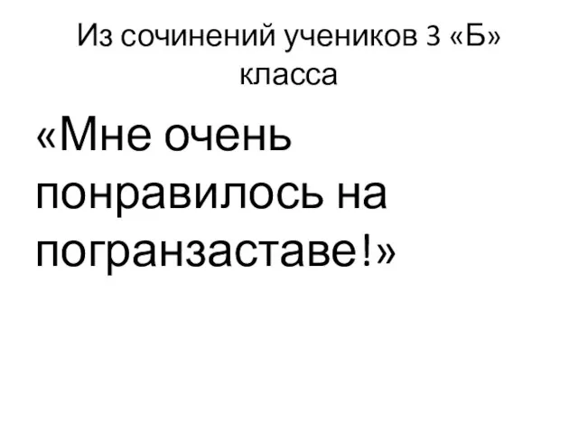 Из сочинений учеников 3 «Б» класса «Мне очень понравилось на погранзаставе!»