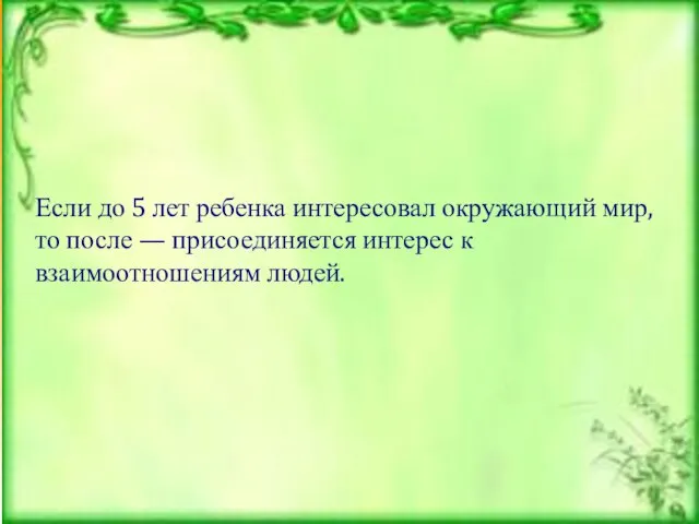 Если до 5 лет ребенка интересовал окружающий мир, то после — присоединяется интерес к взаимоотношениям людей.