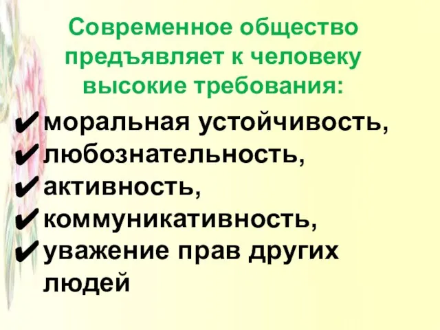 Современное общество предъявляет к человеку высокие требования: моральная устойчивость, любознательность, активность, коммуникативность, уважение прав других людей